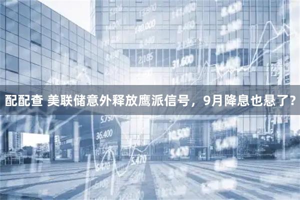 配配查 美联储意外释放鹰派信号，9月降息也悬了？