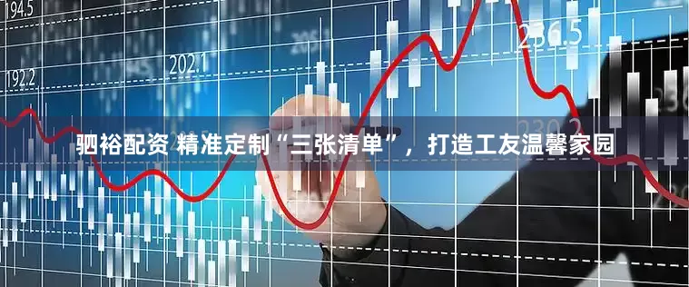 驷裕配资 精准定制“三张清单”，打造工友温馨家园
