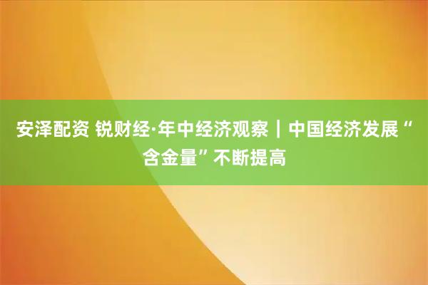 安泽配资 锐财经·年中经济观察｜中国经济发展“含金量”不断提高
