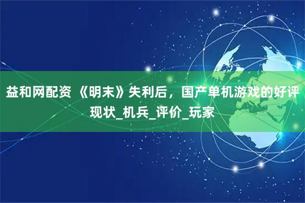 益和网配资 《明末》失利后，国产单机游戏的好评现状_机兵_评价_玩家