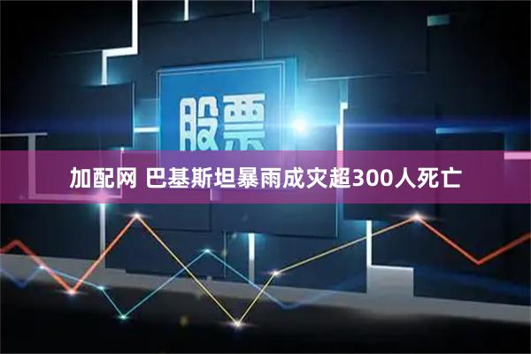加配网 巴基斯坦暴雨成灾超300人死亡