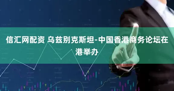 信汇网配资 乌兹别克斯坦-中国香港商务论坛在港举办
