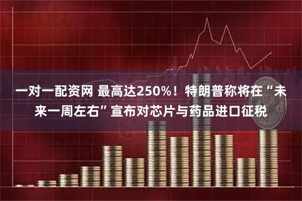 一对一配资网 最高达250%！特朗普称将在“未来一周左右”宣布对芯片与药品进口征税
