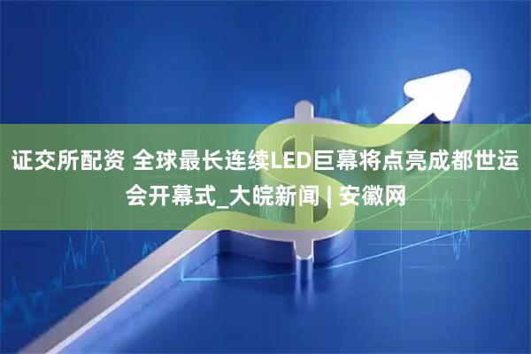 证交所配资 全球最长连续LED巨幕将点亮成都世运会开幕式_大皖新闻 | 安徽网
