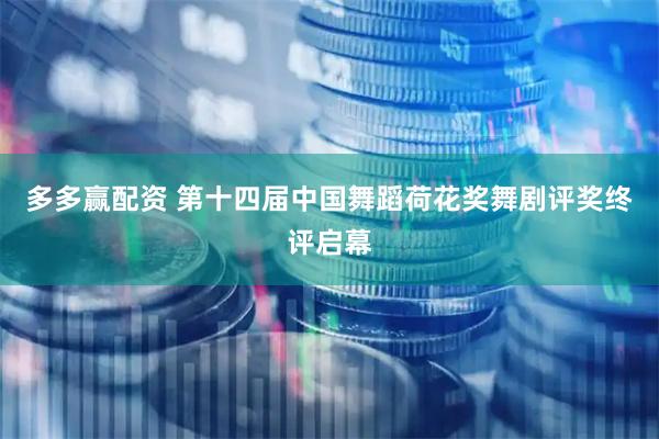 多多赢配资 第十四届中国舞蹈荷花奖舞剧评奖终评启幕