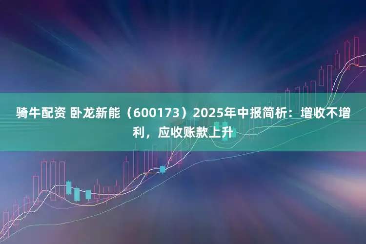 骑牛配资 卧龙新能（600173）2025年中报简析：增收不增利，应收账款上升
