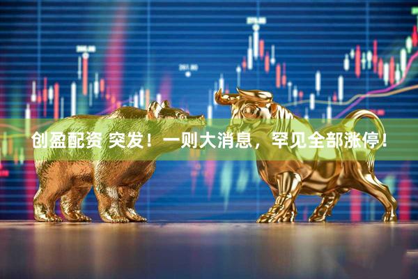 创盈配资 突发！一则大消息，罕见全部涨停！