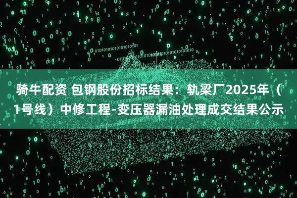 骑牛配资 包钢股份招标结果：轨梁厂2025年（1号线）中修工程-变压器漏油处理成交结果公示