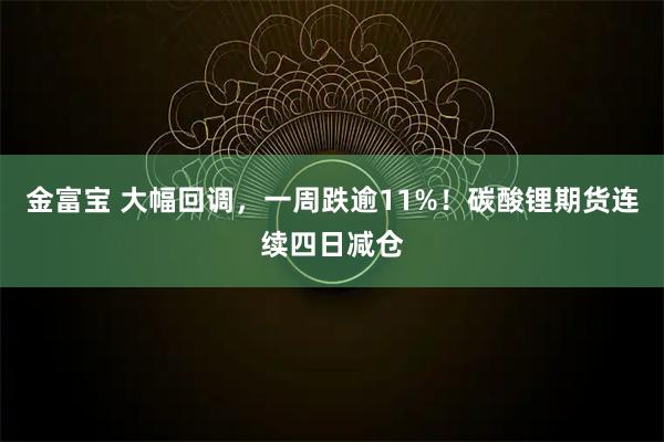 金富宝 大幅回调，一周跌逾11%！碳酸锂期货连续四日减仓