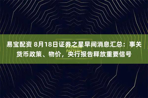 易宝配资 8月18日证券之星早间消息汇总：事关货币政策、物价，央行报告释放重要信号