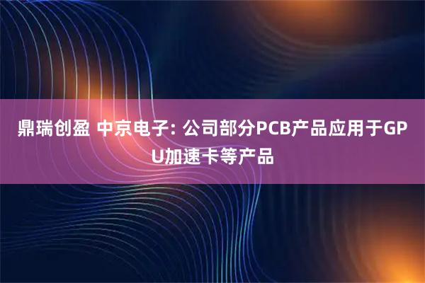 鼎瑞创盈 中京电子: 公司部分PCB产品应用于GPU加速卡等产品
