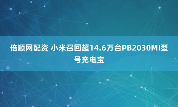 倍顺网配资 小米召回超14.6万台PB2030MI型号充电宝