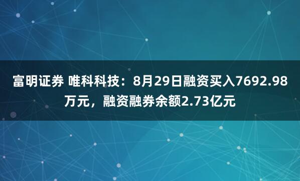 富明证券 唯科科技：8月29日融资买入7692.98万元，融资融券余额2.73亿元