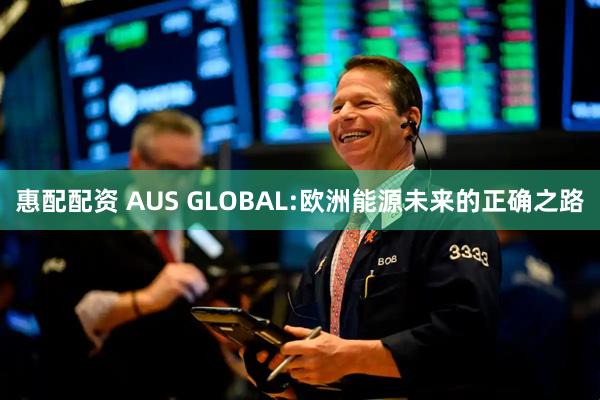 惠配配资 AUS GLOBAL:欧洲能源未来的正确之路