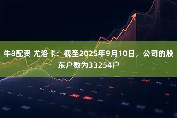 牛8配资 尤洛卡：截至2025年9月10日，公司的股东户数为33254户