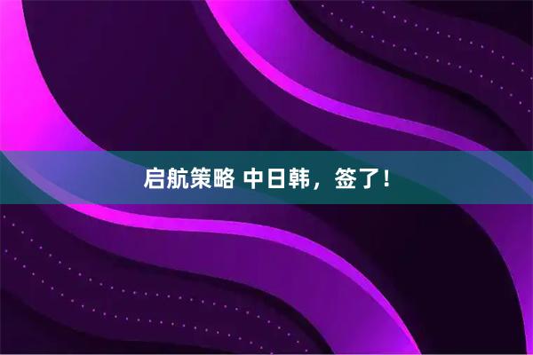 启航策略 中日韩,签了!