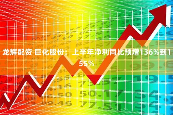 龙辉配资 巨化股份：上半年净利同比预增136%到155%