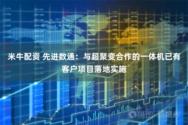 米牛配资 先进数通：与超聚变合作的一体机已有客户项目落地实施