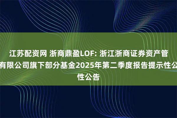 江苏配资网 浙商鼎盈LOF: 浙江浙商证券资产管理有限公司旗下部分基金2025年第二季度报告提示性公告