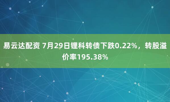 易云达配资 7月29日锂科转债下跌0.22%，转股溢价率195.38%