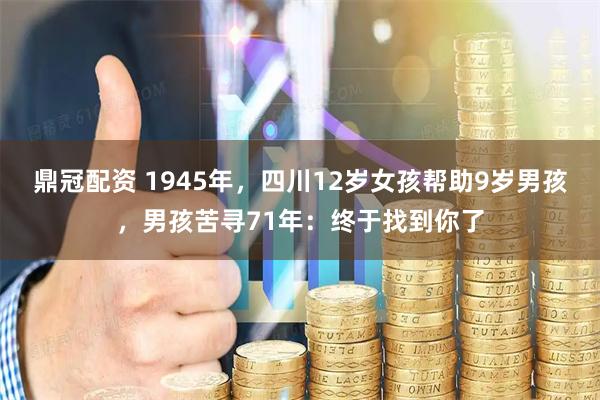 鼎冠配资 1945年，四川12岁女孩帮助9岁男孩，男孩苦寻71年：终于找到你了