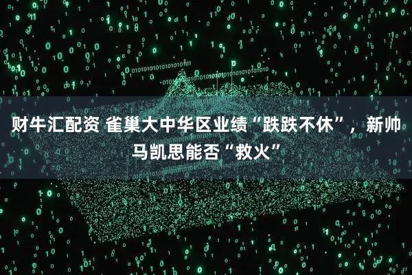 财牛汇配资 雀巢大中华区业绩“跌跌不休”，新帅马凯思能否“救火”