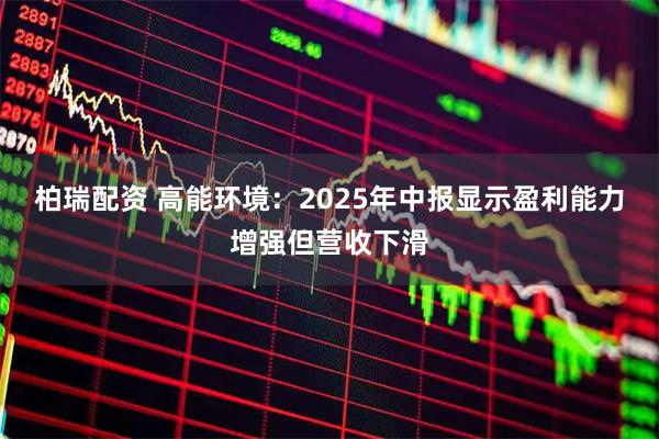 柏瑞配资 高能环境：2025年中报显示盈利能力增强但营收下滑