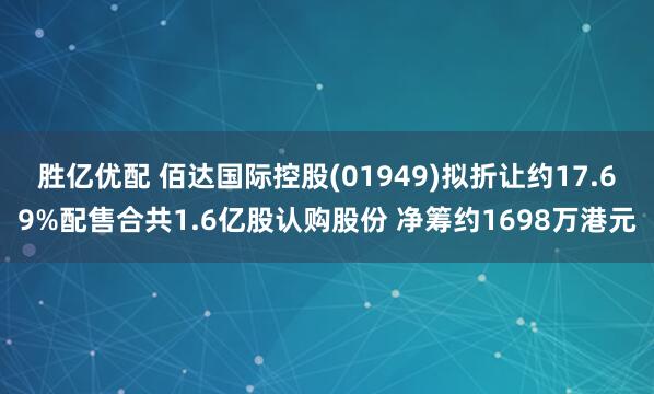 胜亿优配 佰达国际控股(01949)拟折让约17.69%配售合共1.6亿股认购股份 净筹约1698万港元