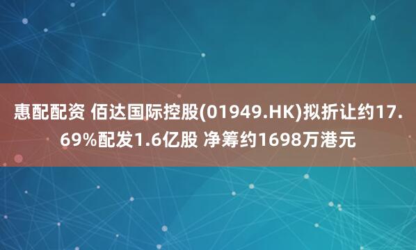 惠配配资 佰达国际控股(01949.HK)拟折让约17.69%配发1.6亿股 净筹约1698万港元