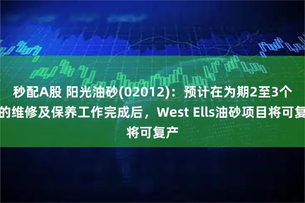 秒配A股 阳光油砂(02012)：预计在为期2至3个月的维修及保养工作完成后，West Ells油砂项目将可复产