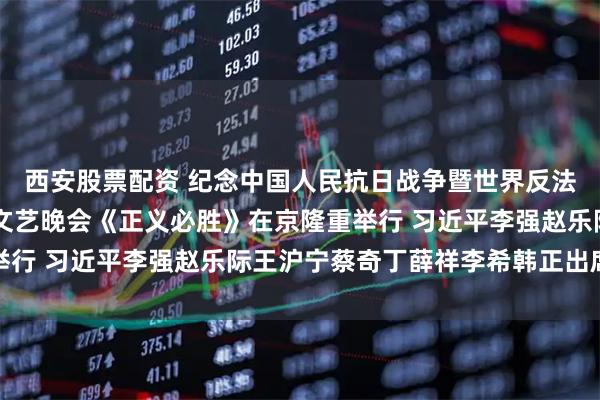 西安股票配资 纪念中国人民抗日战争暨世界反法西斯战争胜利80周年文艺晚会《正义必胜》在京隆重举行 习近平李强赵乐际王沪宁蔡奇丁薛祥李希韩正出席观看