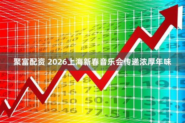 聚富配资 2026上海新春音乐会传递浓厚年味