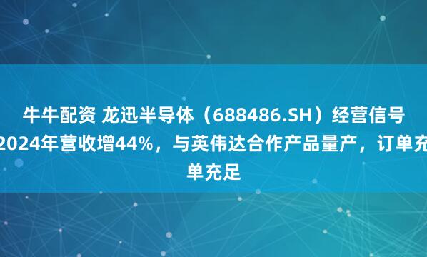 牛牛配资 龙迅半导体（688486.SH）经营信号：2024年营收增44%，与英伟达合作产品量产，订单充足
