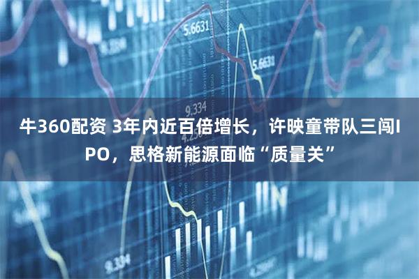牛360配资 3年内近百倍增长，许映童带队三闯IPO，思格新能源面临“质量关”