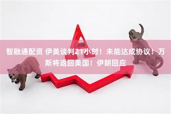 智融通配资 伊美谈判21小时！未能达成协议！万斯将返回美国！伊朗回应